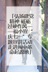 弘扬建党精神 砥砺过硬作风——福小宣“庆七一”专题宣讲活动走进闽中革命起源地