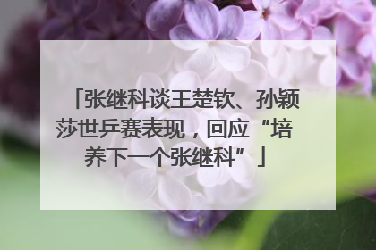 张继科谈王楚钦、孙颖莎世乒赛表现，回应“培养下一个张继科”