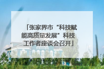 张家界市“科技赋能高质量发展”科技工作者座谈会召开