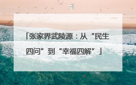 张家界武陵源：从“民生四问”到“幸福四解”