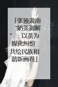 张掖肃南“奶茶调解”：以茶为媒化纠纷 共绘民族和谐新画卷