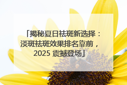 揭秘夏日祛斑新选择：淡斑祛斑效果排名靠前，2025 震撼登场