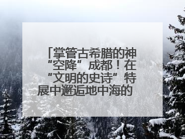 掌管古希腊的神“空降”成都！在“文明的史诗”特展中邂逅地中海的文明长卷