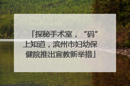 探秘手术室，“码”上知道，滨州市妇幼保健院推出宣教新举措