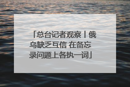 总台记者观察丨俄乌缺乏互信 在备忘录问题上各执一词