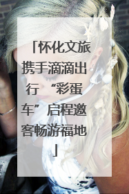 怀化文旅携手滴滴出行 “彩蛋车”启程邀客畅游福地