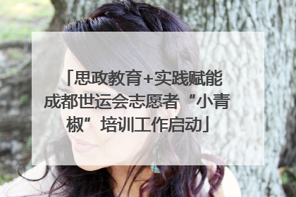 思政教育+实践赋能 成都世运会志愿者“小青椒”培训工作启动