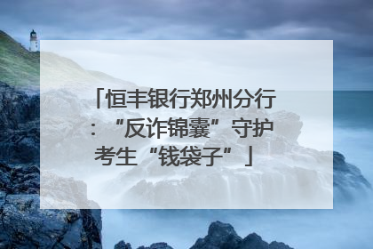 恒丰银行郑州分行：“反诈锦囊”守护考生“钱袋子”