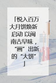 悦入百万大月饼焕新启动 以闽南古早味，“画”出新的“大饼”
