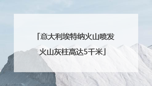 意大利埃特纳火山喷发 火山灰柱高达5千米