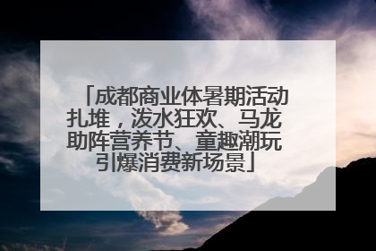 成都商业体暑期活动扎堆，泼水狂欢、马龙助阵营养节、童趣潮玩引爆消费新场景