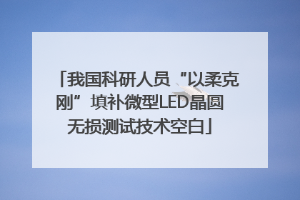 我国科研人员“以柔克刚”填补微型LED晶圆无损测试技术空白
