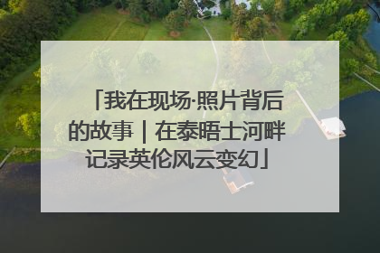 我在现场·照片背后的故事｜在泰晤士河畔记录英伦风云变幻