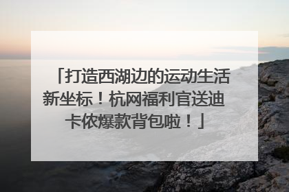 打造西湖边的运动生活新坐标！杭网福利官送迪卡侬爆款背包啦！