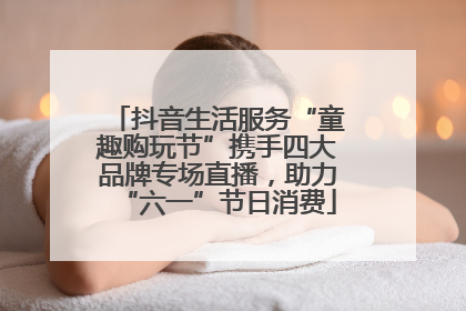 抖音生活服务“童趣购玩节”携手四大品牌专场直播，助力“六一”节日消费