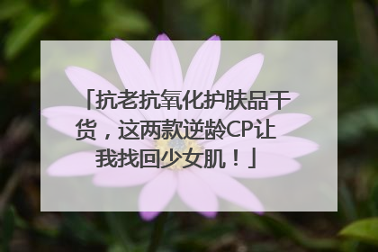抗老抗氧化护肤品干货，这两款逆龄CP让我找回少女肌！