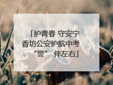 护青春 守安宁 香坊公安护航中考 “警” 伴左右