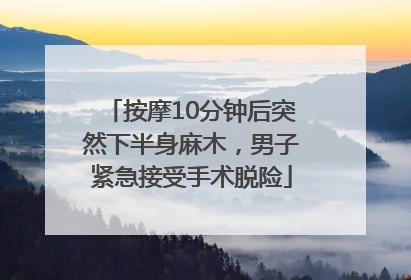 按摩10分钟后突然下半身麻木，男子紧急接受手术脱险