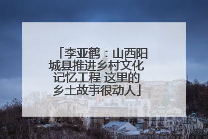 李亚鹤：山西阳城县推进乡村文化记忆工程 这里的乡土故事很动人