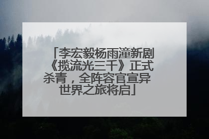 李宏毅杨雨潼新剧《揽流光三千》正式杀青，全阵容官宣异世界之旅将启