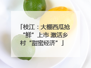 枝江：大棚西瓜抢“鲜”上市 激活乡村“甜蜜经济”