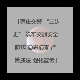 枣庄交警 “三步走” 筑牢交通安全防线 隐患清零 严管违法 强化宣传