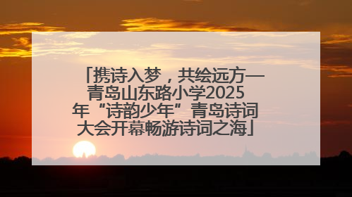 携诗入梦，共绘远方—青岛山东路小学2025年“诗韵少年”青岛诗词大会开幕畅游诗词之海