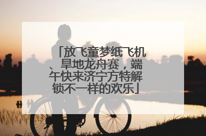 放飞童梦纸飞机、旱地龙舟赛，端午快来济宁方特解锁不一样的欢乐