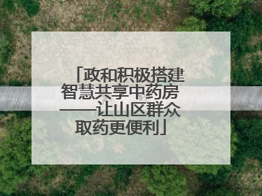 政和积极搭建智慧共享中药房——让山区群众取药更便利