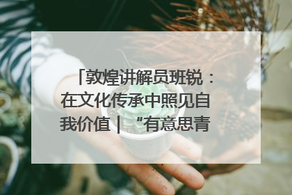 敦煌讲解员班锐：在文化传承中照见自我价值｜“有意思青年”高校公益计划