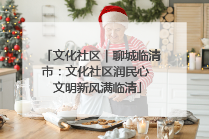 文化社区｜聊城临清市：文化社区润民心 文明新风满临清