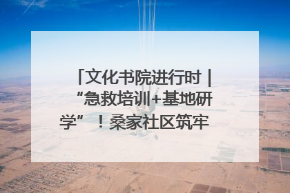 文化书院进行时｜“急救培训+基地研学”！桑家社区筑牢居民健康防线