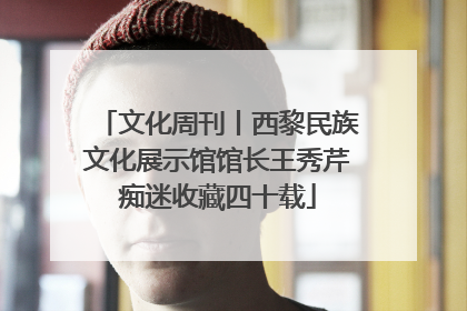 文化周刊丨西黎民族文化展示馆馆长王秀芹痴迷收藏四十载