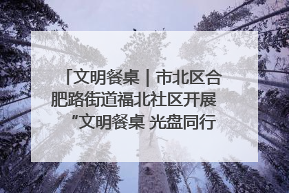 文明餐桌｜市北区合肥路街道福北社区开展“文明餐桌 光盘同行——小餐桌带动大文明”宣传活动