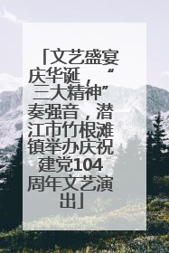 文艺盛宴庆华诞，“三大精神”奏强音，潜江市竹根滩镇举办庆祝建党104周年文艺演出