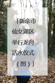 新余市仙女湖区举行龙舟活水仪式（图）