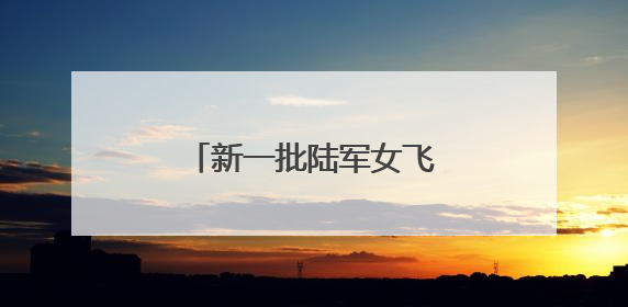 新一批陆军女飞，全优通过！