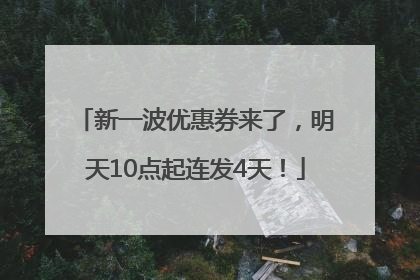 新一波优惠券来了，明天10点起连发4天！