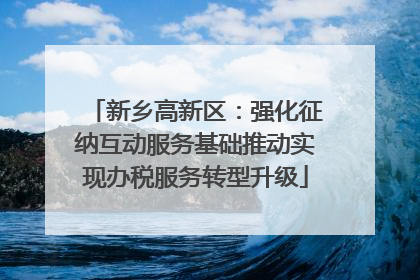 新乡高新区：强化征纳互动服务基础推动实现办税服务转型升级