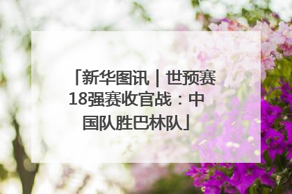 新华图讯｜世预赛18强赛收官战：中国队胜巴林队