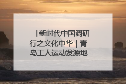 新时代中国调研行之文化中华｜青岛工人运动发源地红色文化浸人心