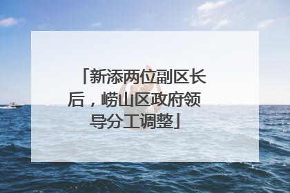 新添两位副区长后，崂山区政府领导分工调整