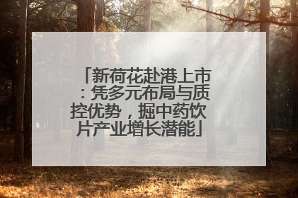 新荷花赴港上市：凭多元布局与质控优势，掘中药饮片产业增长潜能