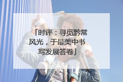 时评：寻觅黔常风光，于最美中书写发展答卷