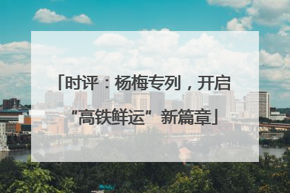 时评：杨梅专列，开启“高铁鲜运”新篇章