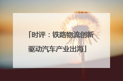 时评：铁路物流创新驱动汽车产业出海