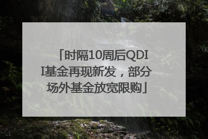 时隔10周后QDII基金再现新发，部分场外基金放宽限购