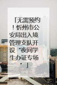 无需预约！忻州市公安局出入境管理支队开设“夜间学生办证专场”