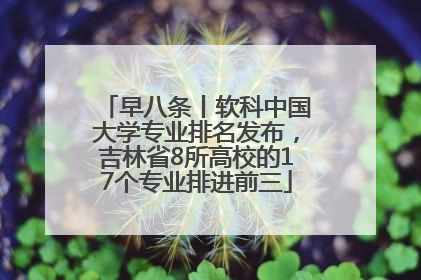 早八条丨软科中国大学专业排名发布，吉林省8所高校的17个专业排进前三