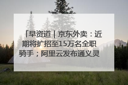早资道｜京东外卖：近期将扩招至15万名全职骑手；阿里云发布通义灵码AI IDE